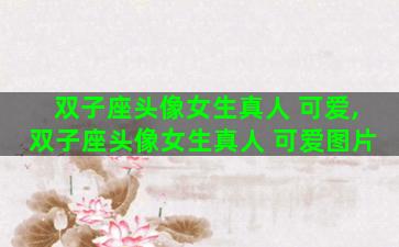 双子座头像女生真人 可爱,双子座头像女生真人 可爱图片